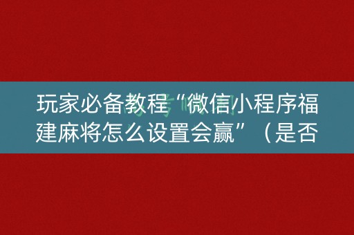 玩家必备教程“微信小程序福建麻将怎么设置会赢”（是否能开挂)