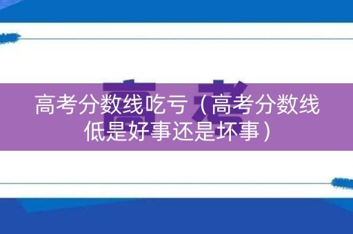 高考分数线吃亏（高考分数线低是好事还是坏事）
