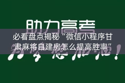 必看盘点揭秘“微信小程序甘肃麻将自建房怎么提高胜率”（做弊器软件下载)