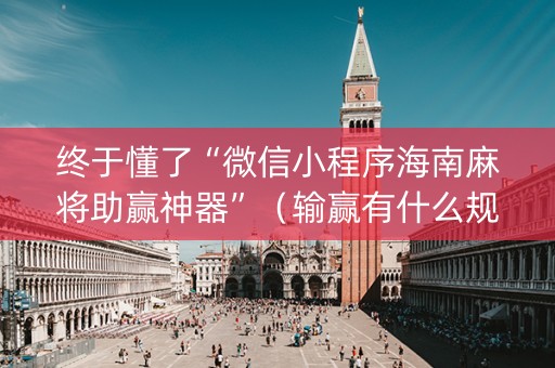 终于懂了“微信小程序海南麻将助赢神器”（输赢有什么规律)