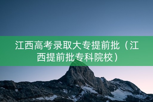 江西高考录取大专提前批（江西提前批专科院校）