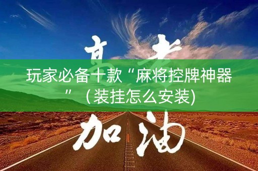 玩家必备十款“麻将控牌神器”（装挂怎么安装)