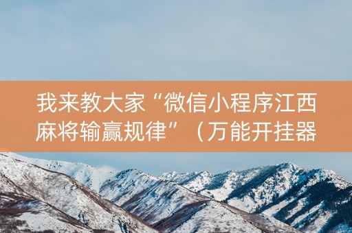 我来教大家“微信小程序江西麻将输赢规律”（万能开挂器)
