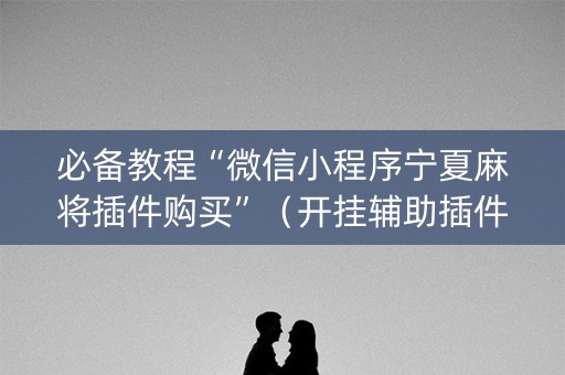 必备教程“微信小程序宁夏麻将插件购买”（开挂辅助插件)