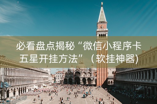 必看盘点揭秘“微信小程序卡五星开挂方法”（软挂神器)