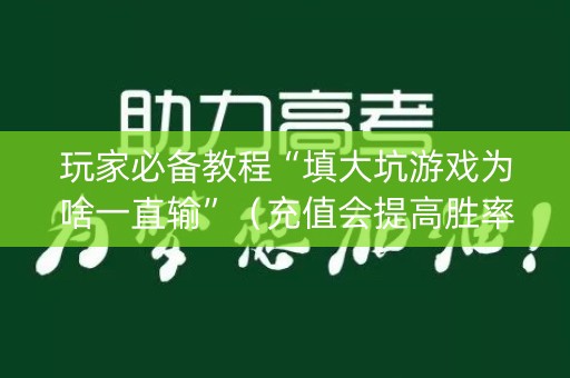 玩家必备教程“填大坑游戏为啥一直输”（充值会提高胜率么)