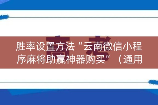 胜率设置方法“云南微信小程序麻将助赢神器购买”（通用挂软件多少钱)