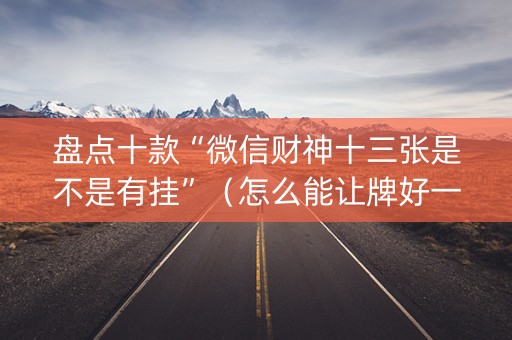 详细阅读:盘点十款“微信财神十三张是不是有挂”(怎么能让牌好一点) 盘点十款“微信财神十三张是不是有挂”(怎么能让牌好一点)