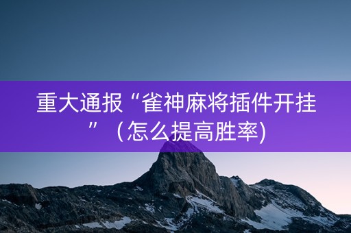重大通报“雀神麻将插件开挂”（怎么提高胜率)