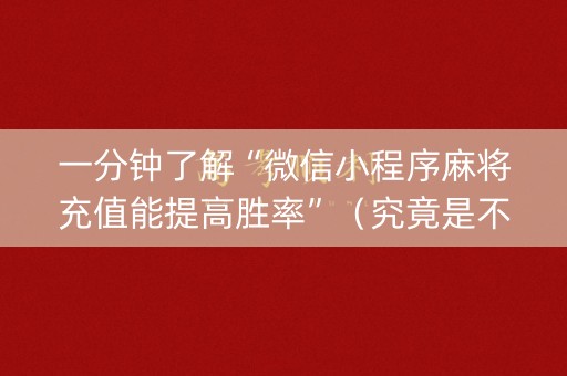一分钟了解“微信小程序麻将充值能提高胜率”（究竟是不是有挂)