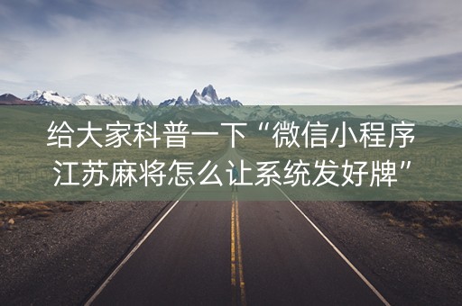给大家科普一下“微信小程序江苏麻将怎么让系统发好牌”（软件出售)