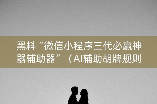 黑料“微信小程序三代必赢神器辅助器”（AI辅助胡牌规则)
