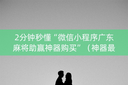 2分钟秒懂“微信小程序广东麻将助赢神器购买”（神器最新免费)