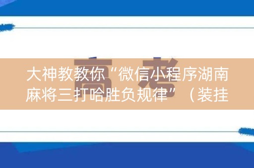 大神教教你“微信小程序湖南麻将三打哈胜负规律”（装挂怎么安装)