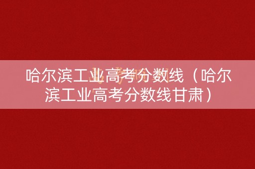 哈尔滨工业高考分数线（哈尔滨工业高考分数线甘肃）