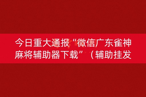详细阅读:今日重大通报“微信广东雀神麻将辅助器下载”(辅助挂发牌规律) 今日重大通报“微信广东雀神麻将辅助器下载”(辅助挂发牌规律)