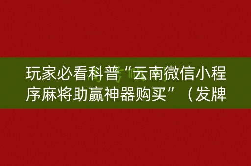 详细阅读:玩家必看科普“云南微信小程序麻将助赢神器购买”(发牌有什么规律吗) 玩家必看科普“云南微信小程序麻将助赢神器购买”(发牌有什么规律吗)