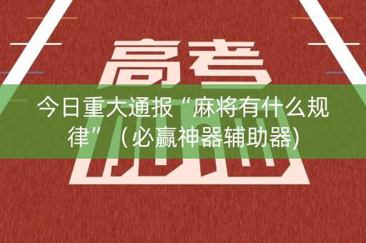 今日重大通报“麻将有什么规律”（必赢神器辅助器)