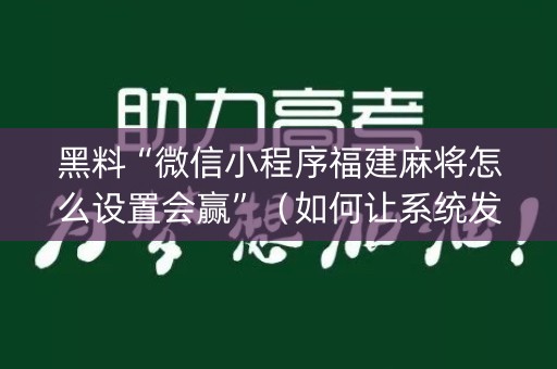 黑料“微信小程序福建麻将怎么设置会赢”（如何让系统发好牌)