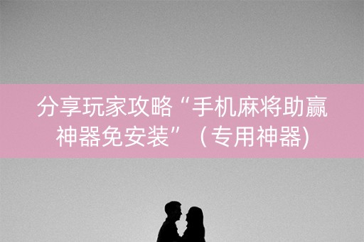 分享玩家攻略“手机麻将助赢神器免安装”（专用神器)