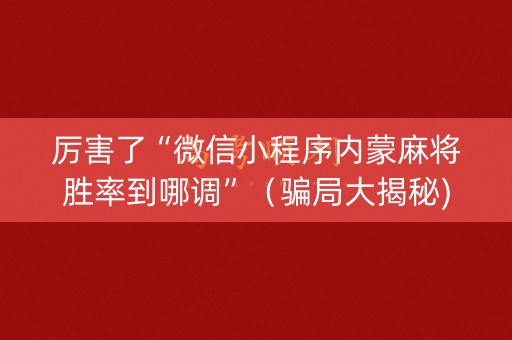 厉害了“微信小程序内蒙麻将胜率到哪调”（骗局大揭秘)
