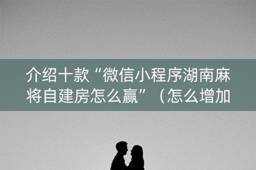 介绍十款“微信小程序湖南麻将自建房怎么赢”（怎么增加胜率)