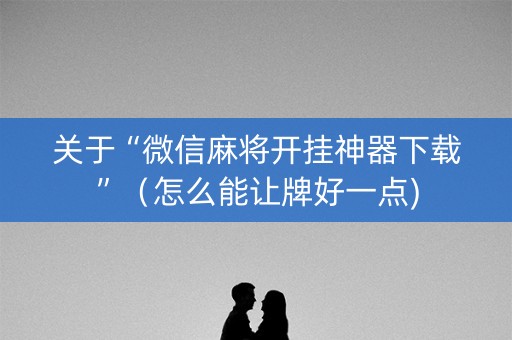 关于“微信麻将开挂神器下载”（怎么能让牌好一点)