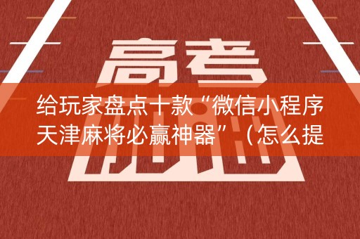 给玩家盘点十款“微信小程序天津麻将必赢神器”（怎么提高胜率)