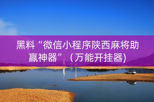 黑料“微信小程序陕西麻将助赢神器”（万能开挂器)