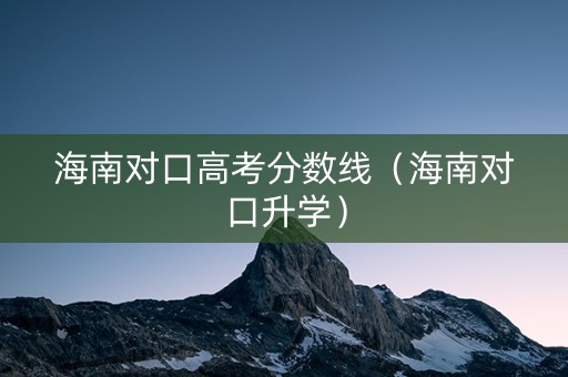 海南对口高考分数线（海南对口升学）