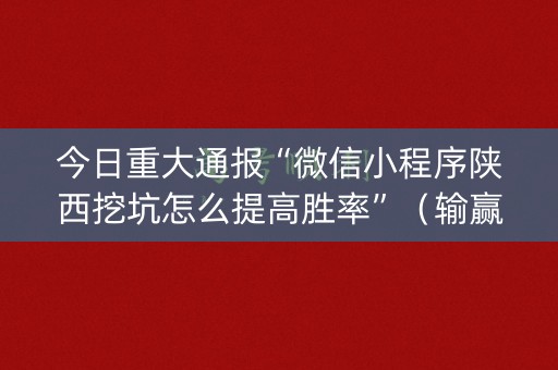 今日重大通报“微信小程序陕西挖坑怎么提高胜率”（输赢跟id号有关系吗)