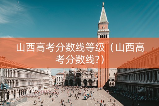 山西高考分数线等级（山西高考分数线?）