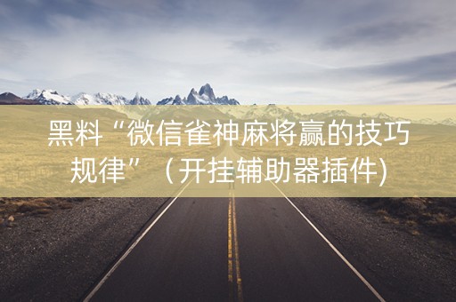 黑料“微信雀神麻将赢的技巧规律”（开挂辅助器插件)