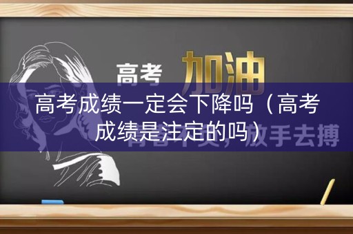 高考成绩一定会下降吗（高考成绩是注定的吗）