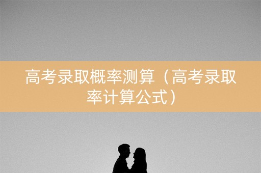 高考录取概率测算（高考录取率计算公式）