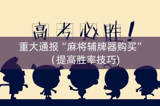 重大通报“麻将辅牌器购买”（提高胜率技巧)