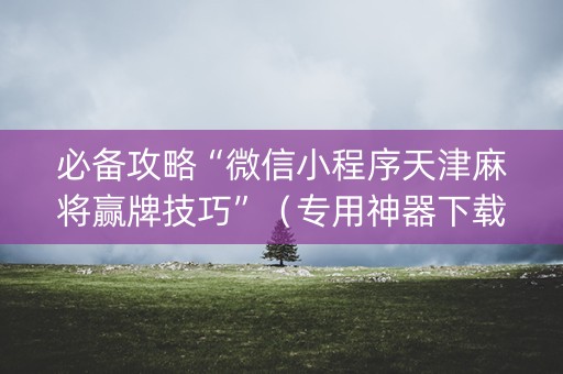必备攻略“微信小程序天津麻将赢牌技巧”（专用神器下载)