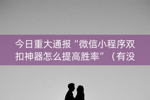 今日重大通报“微信小程序双扣神器怎么提高胜率”（有没有猫腻)