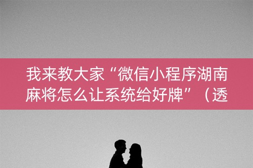 我来教大家“微信小程序湖南麻将怎么让系统给好牌”（透明器教程)