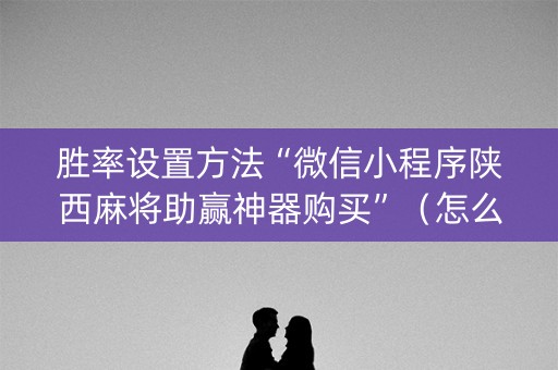胜率设置方法“微信小程序陕西麻将助赢神器购买”（怎么设置才能赢)