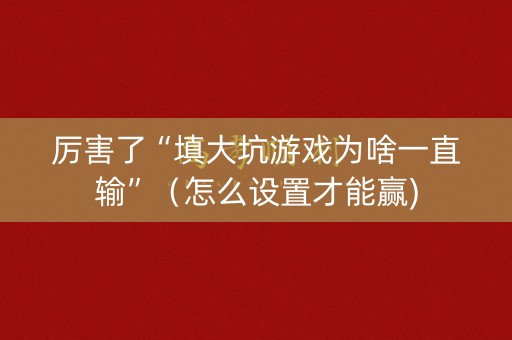 厉害了“填大坑游戏为啥一直输”（怎么设置才能赢)