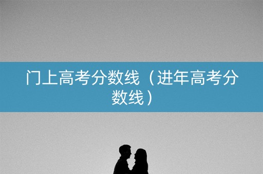 门上高考分数线（进年高考分数线）