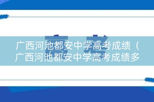 广西河池都安中学高考成绩（广西河池都安中学高考成绩多少）
