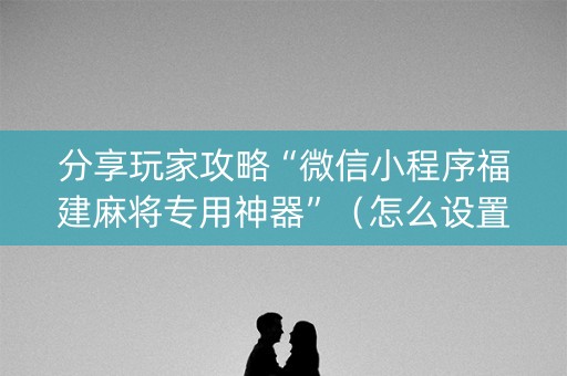 分享玩家攻略“微信小程序福建麻将专用神器”（怎么设置能有好牌)