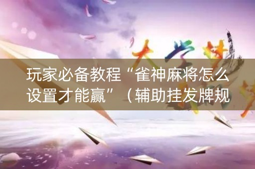 玩家必备教程“雀神麻将怎么设置才能赢”（辅助挂发牌规律)