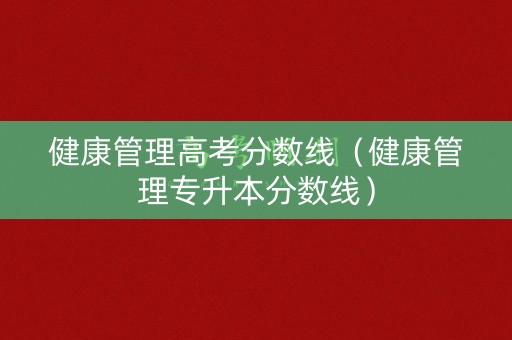 健康管理高考分数线（健康管理专升本分数线）