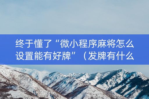 终于懂了“微小程序麻将怎么设置能有好牌”（发牌有什么规律吗)
