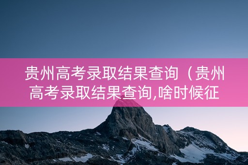 贵州高考录取结果查询（贵州高考录取结果查询,啥时候征集志愿）