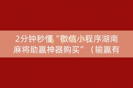 2分钟秒懂“微信小程序湖南麻将助赢神器购买”（输赢有什么规律)