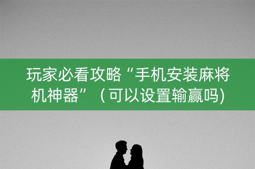 玩家必看攻略“手机安装麻将机神器”（可以设置输赢吗)